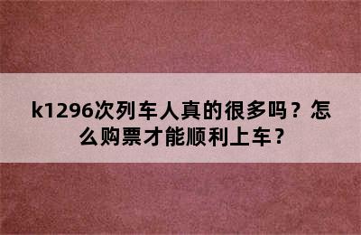 k1296次列车人真的很多吗？怎么购票才能顺利上车？
