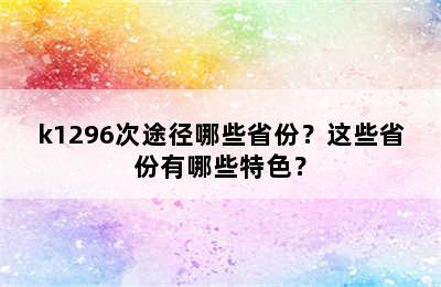 k1296次途径哪些省份？这些省份有哪些特色？