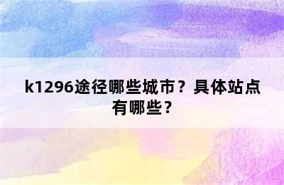 k1296途径哪些城市？具体站点有哪些？