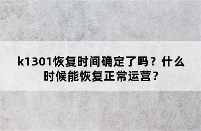 k1301恢复时间确定了吗？什么时候能恢复正常运营？