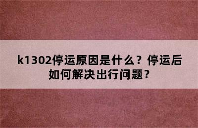 k1302停运原因是什么？停运后如何解决出行问题？