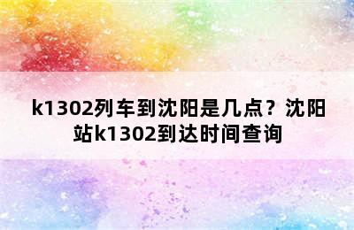 k1302列车到沈阳是几点？沈阳站k1302到达时间查询