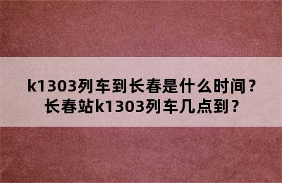 k1303列车到长春是什么时间？长春站k1303列车几点到？