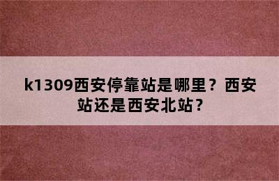 k1309西安停靠站是哪里？西安站还是西安北站？
