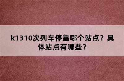 k1310次列车停靠哪个站点？具体站点有哪些？