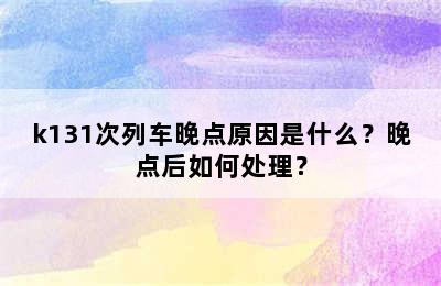 k131次列车晚点原因是什么？晚点后如何处理？