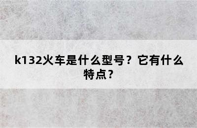 k132火车是什么型号？它有什么特点？