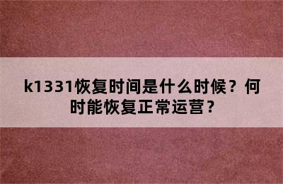 k1331恢复时间是什么时候？何时能恢复正常运营？