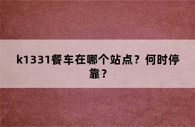k1331餐车在哪个站点？何时停靠？