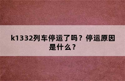 k1332列车停运了吗？停运原因是什么？