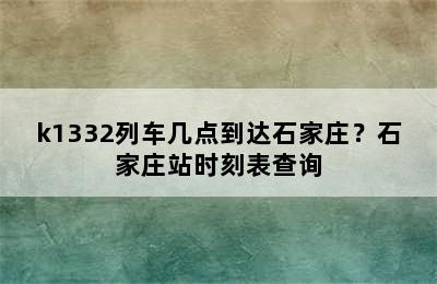 k1332列车几点到达石家庄？石家庄站时刻表查询