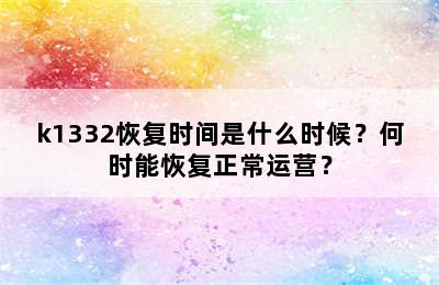 k1332恢复时间是什么时候？何时能恢复正常运营？