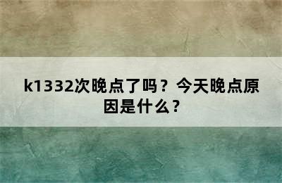k1332次晚点了吗？今天晚点原因是什么？