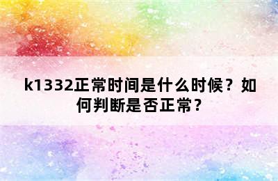 k1332正常时间是什么时候？如何判断是否正常？