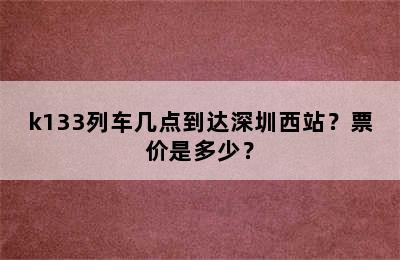 k133列车几点到达深圳西站？票价是多少？