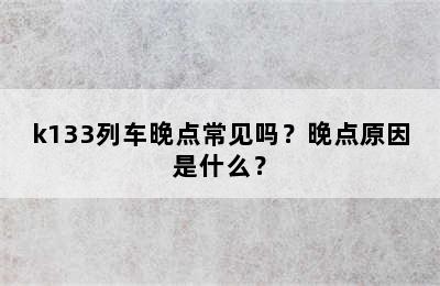 k133列车晚点常见吗？晚点原因是什么？