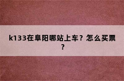 k133在阜阳哪站上车？怎么买票？