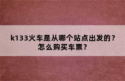 k133火车是从哪个站点出发的？怎么购买车票？