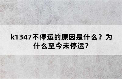 k1347不停运的原因是什么？为什么至今未停运？