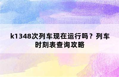 k1348次列车现在运行吗？列车时刻表查询攻略