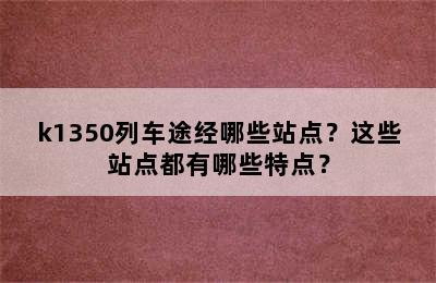 k1350列车途经哪些站点？这些站点都有哪些特点？