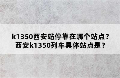 k1350西安站停靠在哪个站点？西安k1350列车具体站点是？