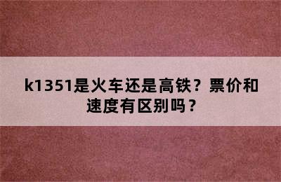 k1351是火车还是高铁？票价和速度有区别吗？
