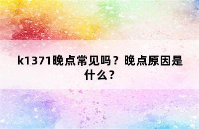k1371晚点常见吗？晚点原因是什么？