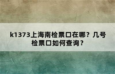 k1373上海南检票口在哪？几号检票口如何查询？