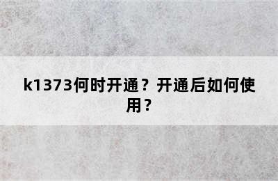 k1373何时开通？开通后如何使用？