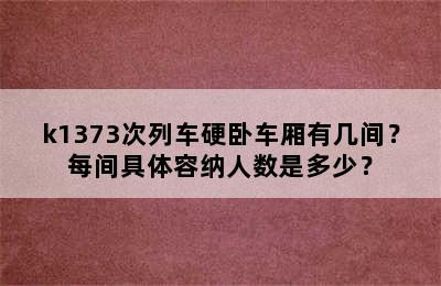 k1373次列车硬卧车厢有几间？每间具体容纳人数是多少？