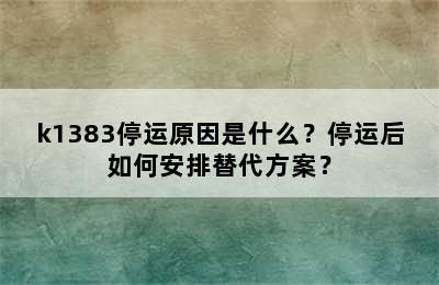 k1383停运原因是什么？停运后如何安排替代方案？