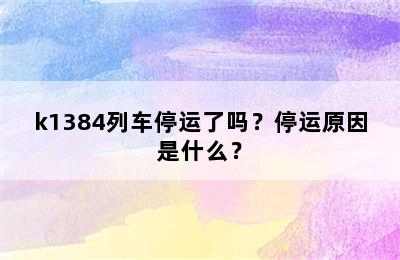 k1384列车停运了吗？停运原因是什么？