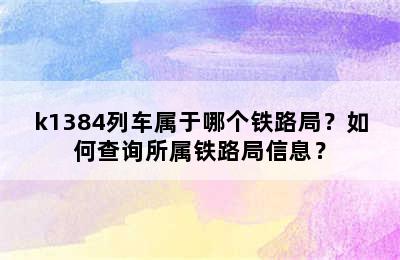 k1384列车属于哪个铁路局？如何查询所属铁路局信息？