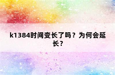 k1384时间变长了吗？为何会延长？