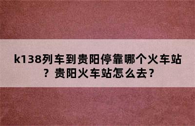k138列车到贵阳停靠哪个火车站？贵阳火车站怎么去？