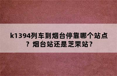 k1394列车到烟台停靠哪个站点？烟台站还是芝罘站？