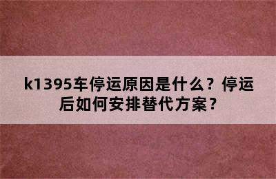 k1395车停运原因是什么？停运后如何安排替代方案？