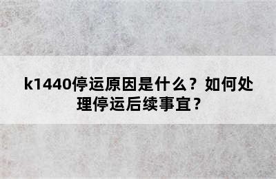k1440停运原因是什么？如何处理停运后续事宜？