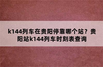 k144列车在贵阳停靠哪个站？贵阳站k144列车时刻表查询