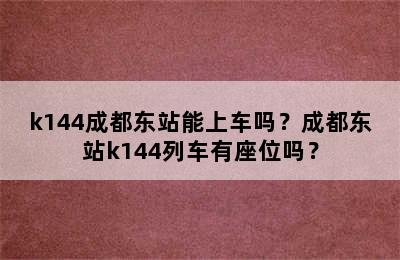 k144成都东站能上车吗？成都东站k144列车有座位吗？