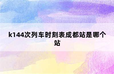 k144次列车时刻表成都站是哪个站