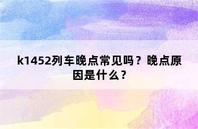 k1452列车晚点常见吗？晚点原因是什么？
