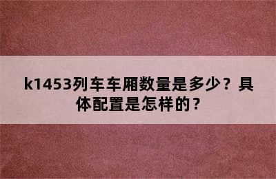 k1453列车车厢数量是多少？具体配置是怎样的？