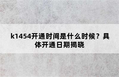 k1454开通时间是什么时候？具体开通日期揭晓