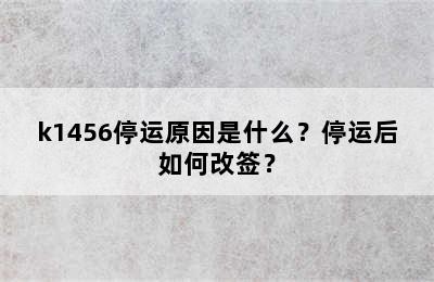 k1456停运原因是什么？停运后如何改签？