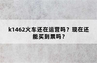 k1462火车还在运营吗？现在还能买到票吗？