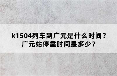 k1504列车到广元是什么时间？广元站停靠时间是多少？
