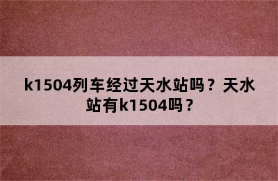 k1504列车经过天水站吗？天水站有k1504吗？