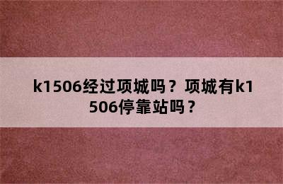 k1506经过项城吗？项城有k1506停靠站吗？